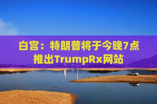 白宫：特朗普将于今晚7点推出TrumpRx网站