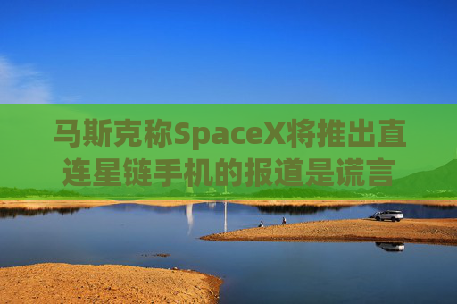马斯克称SpaceX将推出直连星链手机的报道是谎言