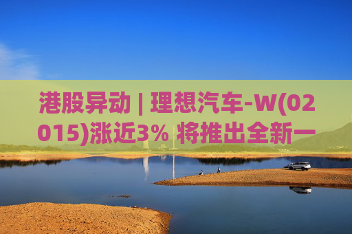 港股异动 | 理想汽车-W(02015)涨近3% 将推出全新一代理想L9 Livis版 新一代车型智能化程度将大幅提升