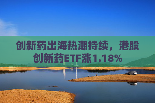 创新药出海热潮持续，港股创新药ETF涨1.18%