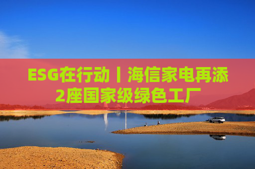 ESG在行动丨海信家电再添2座国家级绿色工厂
