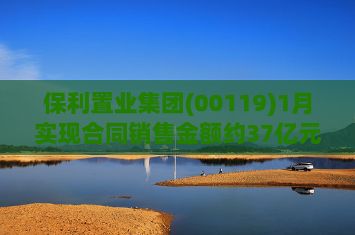 保利置业集团(00119)1月实现合同销售金额约37亿元 同比减少22.92%