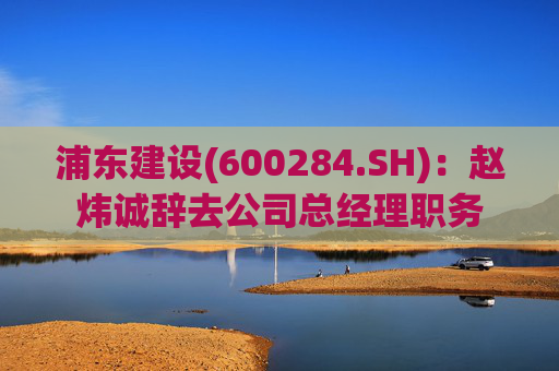 浦东建设(600284.SH)：赵炜诚辞去公司总经理职务