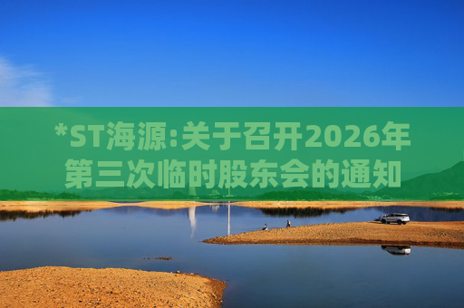 *ST海源:关于召开2026年第三次临时股东会的通知
