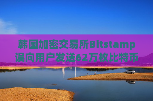 韩国加密交易所Bitstamp误向用户发送62万枚比特币