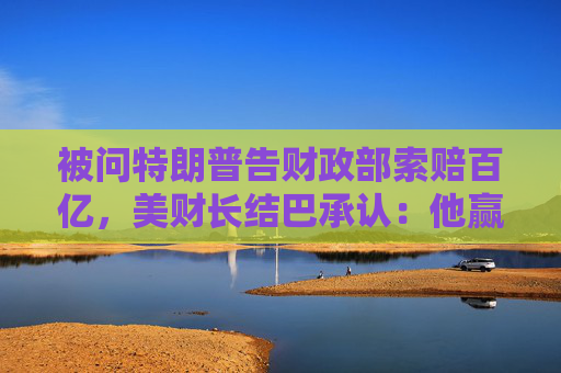 被问特朗普告财政部索赔百亿，美财长结巴承认：他赢了就纳税人买单