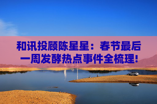 和讯投顾陈星星：春节最后一周发酵热点事件全梳理!