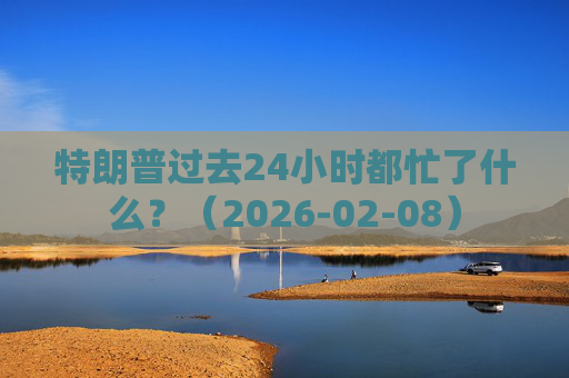 特朗普过去24小时都忙了什么？（2026-02-08）