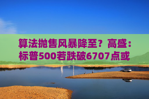 算法抛售风暴降至?高盛:标普500若跌破6707点或触发800亿美元系统性卖盘 第1张 算法抛售风暴降至?高盛:标普500若跌破6707点或触发800亿美元系统性卖盘 第1张