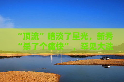 “顶流”暗淡了星光，新秀“杀了个痛快”，罕见大洗牌来了