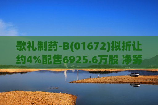 歌礼制药-B(01672)拟折让约4%配售6925.6万股 净筹约8.353亿港元