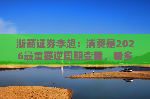 浙商证券李超：消费是2026最重要逆周期变量，看多A股