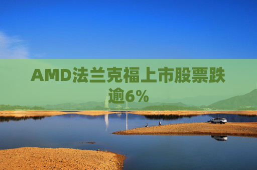 AMD法兰克福上市股票跌逾6%