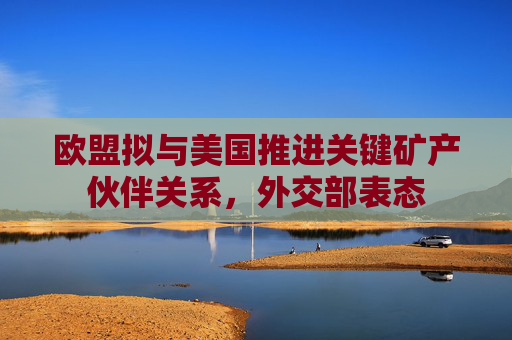 欧盟拟与美国推进关键矿产伙伴关系，外交部表态