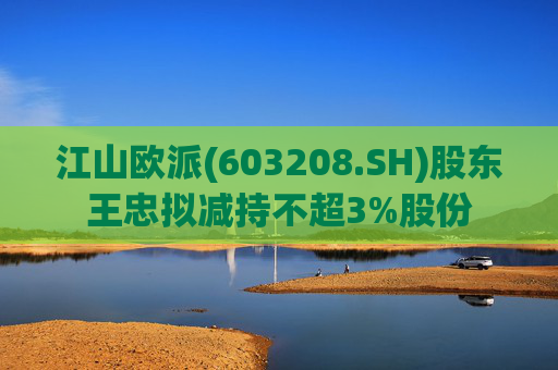 江山欧派(603208.SH)股东王忠拟减持不超3%股份