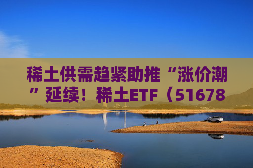 稀土供需趋紧助推“涨价潮”延续!稀土ETF(516780)近三个交易日合计吸金近3亿元,位居同类前列 第1张 稀土供需趋紧助推“涨价潮”延续!稀土ETF(516780)近三个交易日合计吸金近3亿元,位居同类前列 第1张