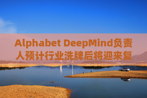 Alphabet DeepMind负责人预计行业洗牌后将迎来复兴