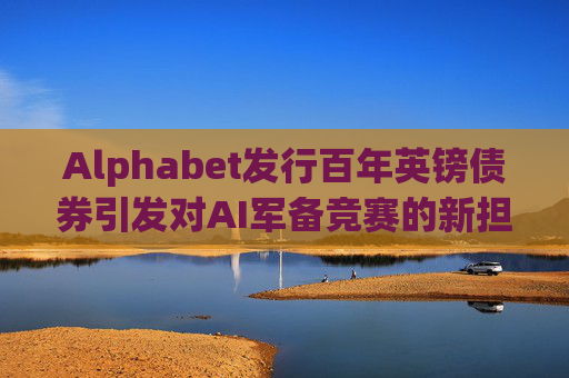 Alphabet发行百年英镑债券引发对AI军备竞赛的新担忧