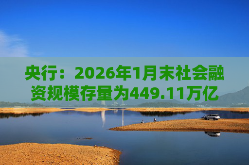 央行：2026年1月末社会融资规模存量为449.11万亿元，同比增长8.2%