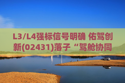 L3/L4强标信号明确 佑驾创新(02431)落子“驾舱协同”踩中政策红利
