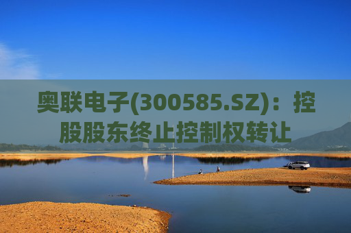 奥联电子(300585.SZ)：控股股东终止控制权转让
