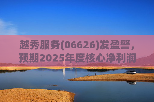 越秀服务(06626)发盈警，预期2025年度核心净利润同比下降约45%至50%