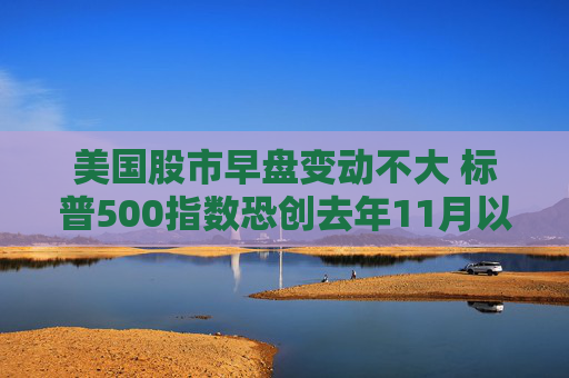 美国股市早盘变动不大 标普500指数恐创去年11月以来表现最糟的一周