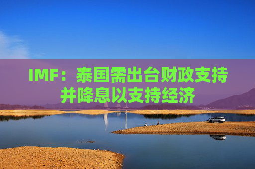 IMF：泰国需出台财政支持并降息以支持经济