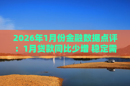 2026年1月份金融数据点评：1月贷款同比少增 稳定需求仍需政策加力