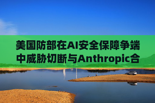 美国防部在AI安全保障争端中威胁切断与Anthropic合作