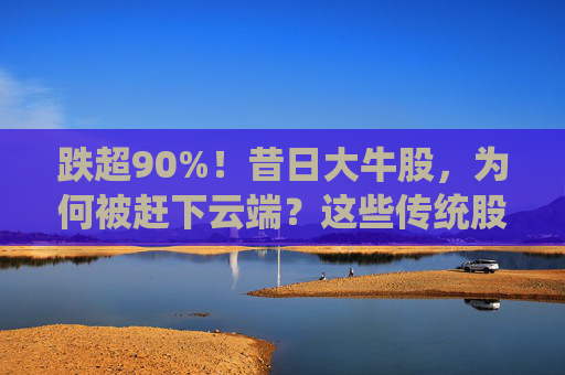 跌超90%！昔日大牛股，为何被赶下云端？这些传统股却创出新高