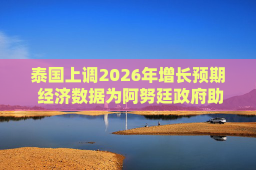 泰国上调2026年增长预期 经济数据为阿努廷政府助力