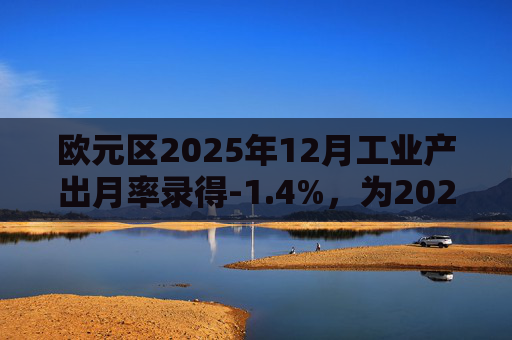 欧元区2025年12月工业产出月率录得-1.4%，为2025年4月以来最大降幅