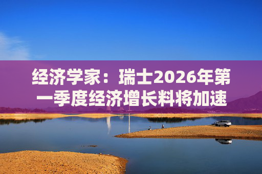 经济学家：瑞士2026年第一季度经济增长料将加速  第1张