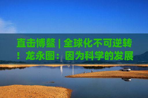 直击博鳌 | 全球化不可逆转！龙永图：因为科学的发展没有停止