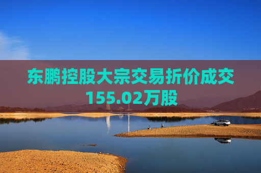 东鹏控股大宗交易折价成交155.02万股