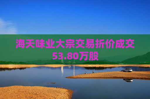 海天味业大宗交易折价成交53.80万股