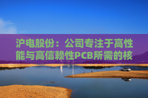 沪电股份：公司专注于高性能与高信赖性PCB所需的核心技术