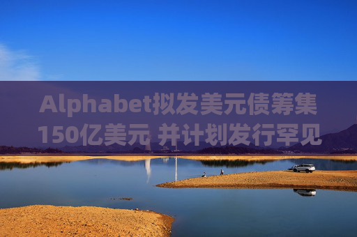 Alphabet拟发美元债筹集150亿美元 并计划发行罕见100年期英镑债