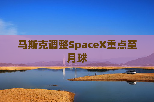 马斯克调整SpaceX重点至月球