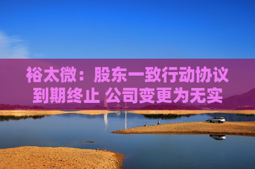 裕太微：股东一致行动协议到期终止 公司变更为无实控人