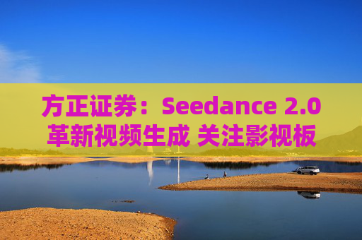 方正证券：Seedance 2.0革新视频生成 关注影视板块低位弹性机会