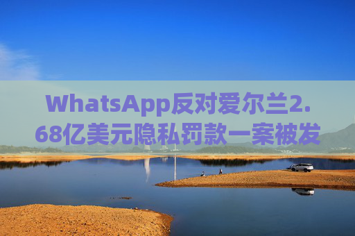 WhatsApp反对爱尔兰2.68亿美元隐私罚款一案被发回下级法庭重审