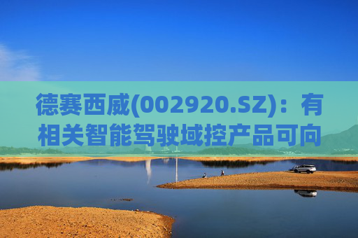 德赛西威(002920.SZ)：有相关智能驾驶域控产品可向无人物流公司供货