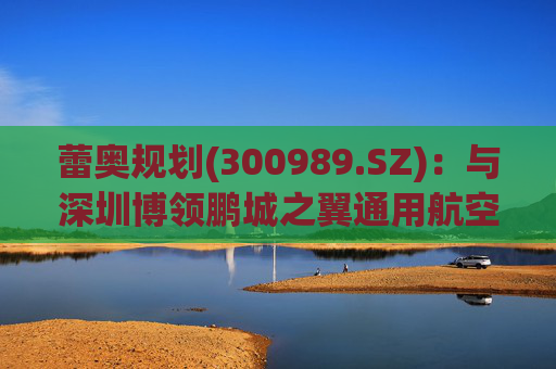 蕾奥规划(300989.SZ)：与深圳博领鹏城之翼通用航空有限公司签署了战略合作协议