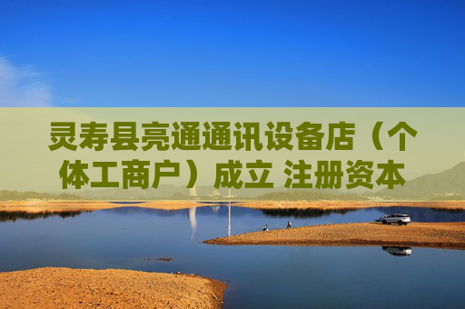 灵寿县亮通通讯设备店(个体工商户)成立 注册资本5万人民币