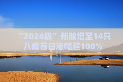 “2026级”新股增至14只 八成首日涨幅超100%