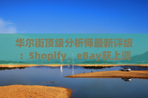 华尔街顶级分析师最新评级：Shopify、eBay获上调