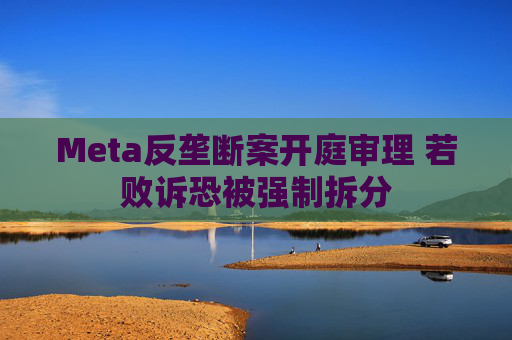 Meta反垄断案开庭审理 若败诉恐被强制拆分 第1张 Meta反垄断案开庭审理 若败诉恐被强制拆分 第1张