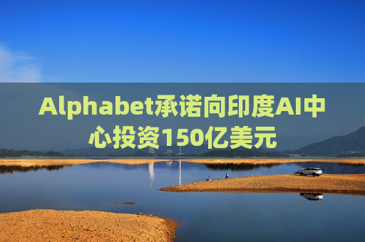 Alphabet承诺向印度AI中心投资150亿美元